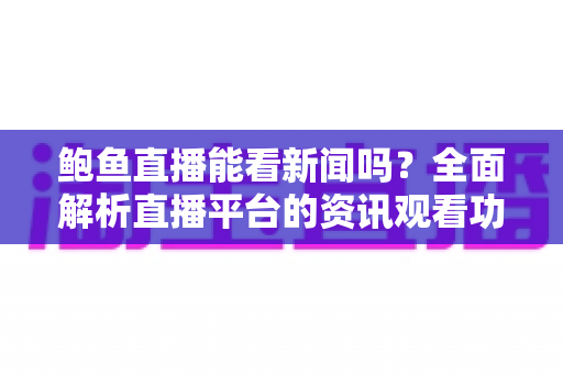 鲍鱼直播能看新闻吗？全面解析直播平台的资讯观看功能与正确看新闻的方式