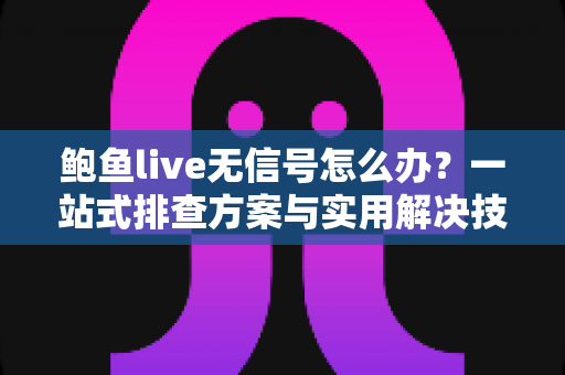 鲍鱼live无信号怎么办?一站式排查方案与实用解决技巧全指南 鲍鱼live无信号怎么办?一站式排查方案与实用解决技巧全指南