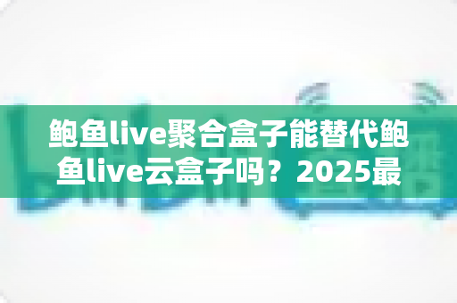 鲍鱼live聚合盒子能替代鲍鱼live云盒子吗？2025最新选购指南与深度对比解析