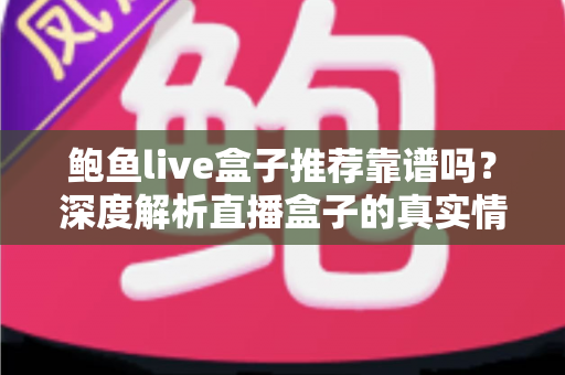 鲍鱼live盒子推荐靠谱吗?深度解析直播盒子的真实情况与选购避坑指南 鲍鱼live盒子推荐靠谱吗?深度解析直播盒子的真实情况与选购避坑指南