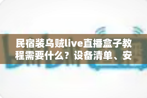 民宿装乌贼live直播盒子教程需要什么?设备清单、安装步骤与避坑指南一站式详解 民宿装乌贼live直播盒子教程需要什么?设备清单、安装步骤与避坑指南一站式详解