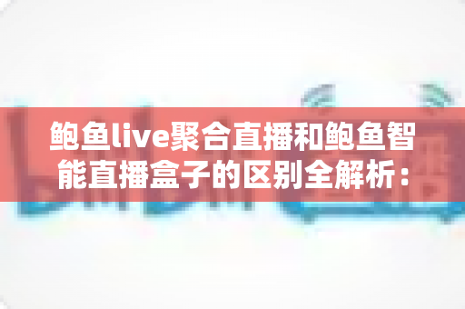 鲍鱼live聚合直播和鲍鱼智能直播盒子的区别全解析:软件聚合与硬件盒子到底该怎么选? 鲍鱼live聚合直播和鲍鱼智能直播盒子的区别全解析:软件聚合与硬件盒子到底该怎么选?