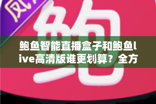 鲍鱼智能直播盒子和鲍鱼live高清版谁更划算？全方位对比测评，助你花对每一分钱
