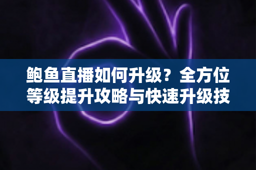 鲍鱼直播如何升级？全方位等级提升攻略与快速升级技巧详解