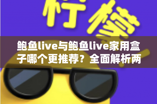 鲍鱼live与鲍鱼live家用盒子哪个更推荐？全面解析两种观看方式的差异与选购指南
