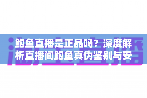 鲍鱼直播是正品吗?深度解析直播间鲍鱼真伪鉴别与安全购买全攻略 鲍鱼直播是正品吗?深度解析直播间鲍鱼真伪鉴别与安全购买全攻略