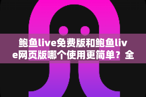 鲍鱼live免费版和鲍鱼live网页版哪个使用更简单？全方位对比解析助你快速上手
