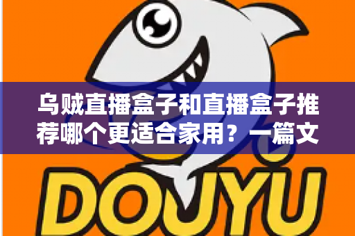 乌贼直播盒子和直播盒子推荐哪个更适合家用?一篇文章帮你选对不踩坑 乌贼直播盒子和直播盒子推荐哪个更适合家用?一篇文章帮你选对不踩坑