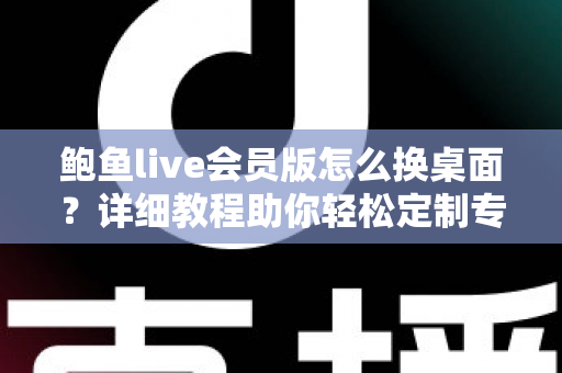 鲍鱼live会员版怎么换桌面？详细教程助你轻松定制专属界面