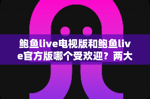 鲍鱼live电视版和鲍鱼live官方版哪个受欢迎?两大版本全方位对比与选择指南 鲍鱼live电视版和鲍鱼live官方版哪个受欢迎?两大版本全方位对比与选择指南