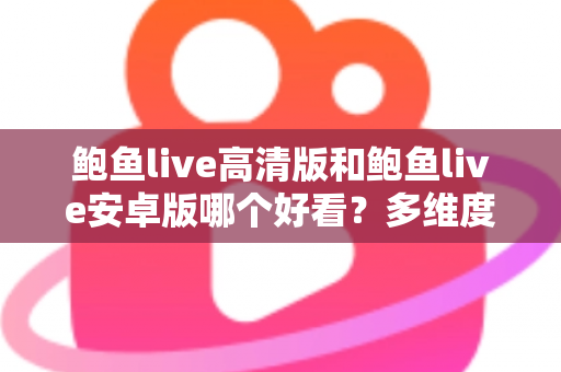 鲍鱼live高清版和鲍鱼live安卓版哪个好看？多维度深度对比，帮你选出最合适的观看版本