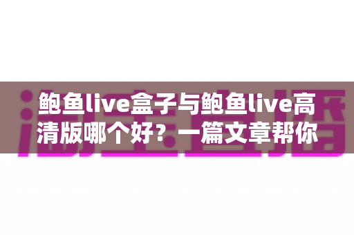鲍鱼live盒子与鲍鱼live高清版哪个好?一篇文章帮你彻底搞懂选型难题 鲍鱼live盒子与鲍鱼live高清版哪个好?一篇文章帮你彻底搞懂选型难题