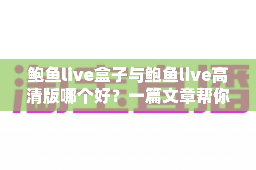 鲍鱼live盒子与鲍鱼live高清版哪个好?一篇文章帮你彻底搞懂选型难题 鲍鱼live盒子与鲍鱼live高清版哪个好?一篇文章帮你彻底搞懂选型难题