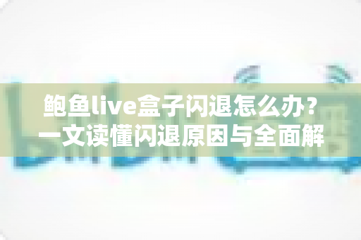 鲍鱼live盒子闪退怎么办？一文读懂闪退原因与全面解决指南，快速恢复流畅观看体验