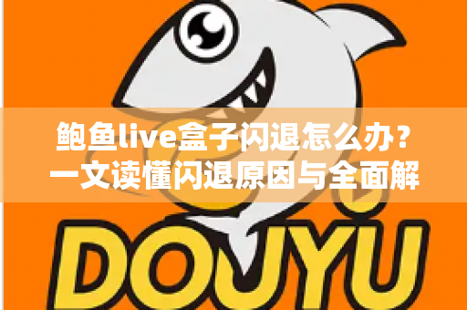 鲍鱼live盒子闪退怎么办？一文读懂闪退原因与全面解决指南，快速恢复流畅观看体验
