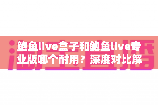 鲍鱼live盒子和鲍鱼live专业版哪个耐用?深度对比解析帮你选对版本 鲍鱼live盒子和鲍鱼live专业版哪个耐用?深度对比解析帮你选对版本