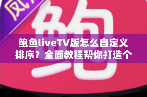 鲍鱼liveTV版怎么自定义排序？全面教程帮你打造个性化频道列表