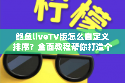 鲍鱼liveTV版怎么自定义排序？全面教程帮你打造个性化频道列表