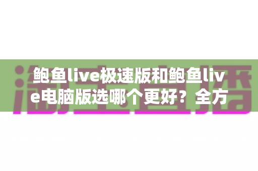 鲍鱼live极速版和鲍鱼live电脑版选哪个更好？全方位对比解析助你找到最佳选择
