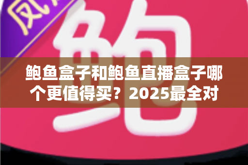 鲍鱼盒子和鲍鱼直播盒子哪个更值得买？2025最全对比测评与避坑选购指南