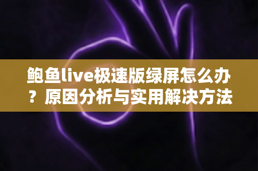 鲍鱼live极速版绿屏怎么办？原因分析与实用解决方法全指南