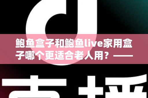 鲍鱼盒子和鲍鱼live家用盒子哪个更适合老人用?——给爸妈挑电视盒子的实用选购指南 鲍鱼盒子和鲍鱼live家用盒子哪个更适合老人用?——给爸妈挑电视盒子的实用选购指南