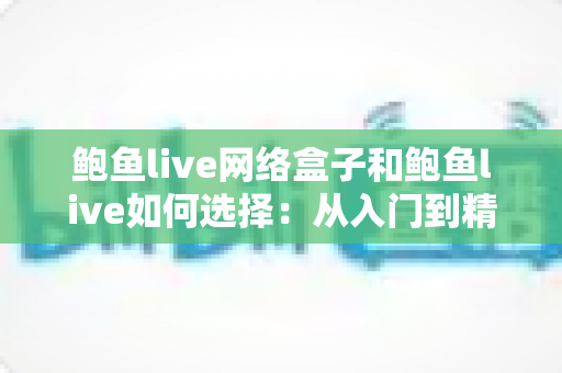 鲍鱼live网络盒子和鲍鱼live如何选择：从入门到精通的完整选购指南