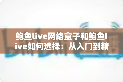 鲍鱼live网络盒子和鲍鱼live如何选择：从入门到精通的完整选购指南