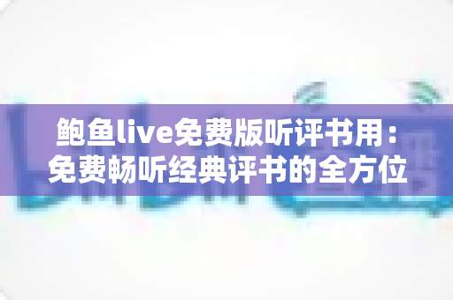 鲍鱼live免费版听评书用:免费畅听经典评书的全方位使用指南与体验分享 鲍鱼live免费版听评书用:免费畅听经典评书的全方位使用指南与体验分享
