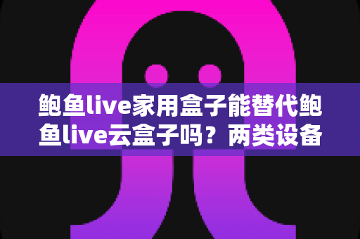 鲍鱼live家用盒子能替代鲍鱼live云盒子吗?两类设备差异全解析与选购指南 鲍鱼live家用盒子能替代鲍鱼live云盒子吗?两类设备差异全解析与选购指南