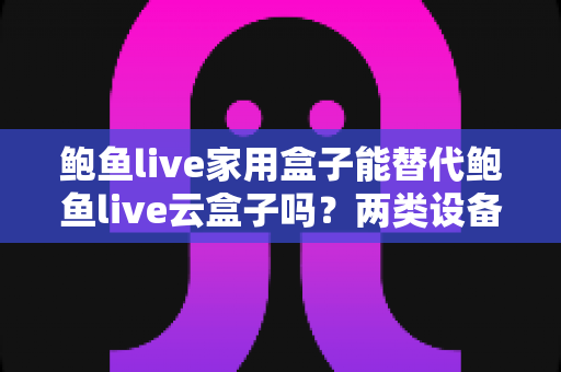 鲍鱼live家用盒子能替代鲍鱼live云盒子吗?两类设备差异全解析与选购指南 鲍鱼live家用盒子能替代鲍鱼live云盒子吗?两类设备差异全解析与选购指南