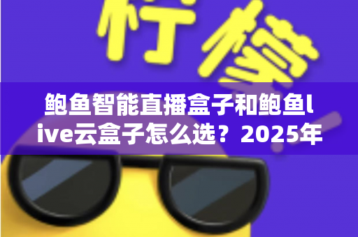 鲍鱼智能直播盒子和鲍鱼live云盒子怎么选？2025年直播设备选购全攻略，一文读懂两款盒子的差异与最佳使用场景