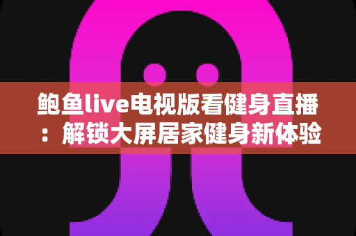 鲍鱼live电视版看健身直播：解锁大屏居家健身新体验的全攻略