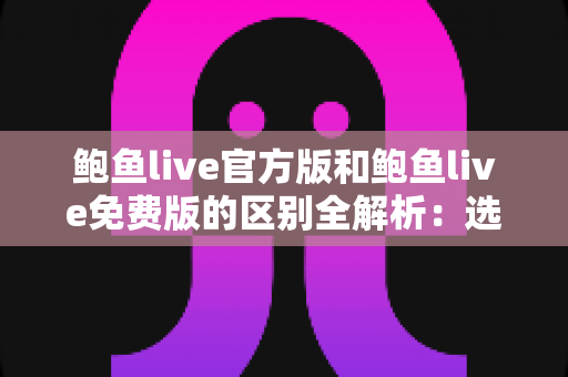 鲍鱼live官方版和鲍鱼live免费版的区别全解析：选对版本，直播体验更安心