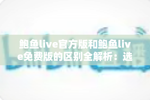 鲍鱼live官方版和鲍鱼live免费版的区别全解析：选对版本，直播体验更安心