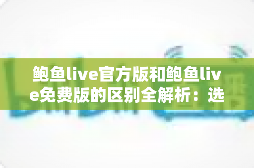鲍鱼live官方版和鲍鱼live免费版的区别全解析：选对版本，直播体验更安心