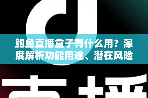 鲍鱼直播盒子有什么用?深度解析功能用途、潜在风险与安全使用指南 鲍鱼直播盒子有什么用?深度解析功能用途、潜在风险与安全使用指南