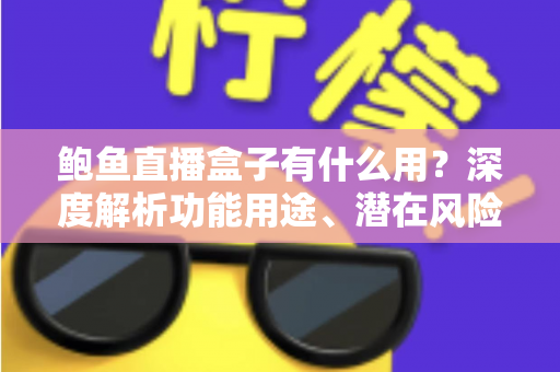 鲍鱼直播盒子有什么用?深度解析功能用途、潜在风险与安全使用指南 鲍鱼直播盒子有什么用?深度解析功能用途、潜在风险与安全使用指南
