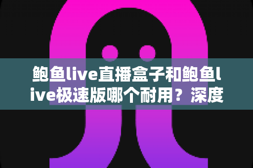 鲍鱼live直播盒子和鲍鱼live极速版哪个耐用?深度对比分析与选购指南 鲍鱼live直播盒子和鲍鱼live极速版哪个耐用?深度对比分析与选购指南