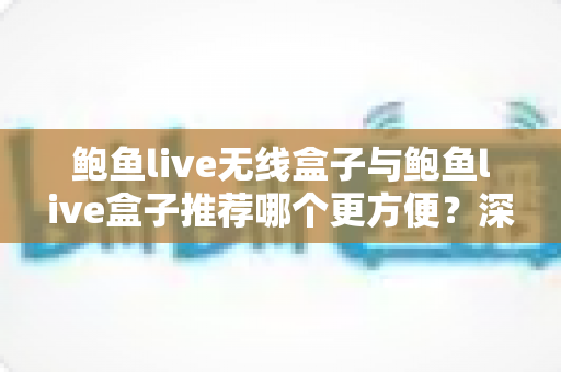 鲍鱼live无线盒子与鲍鱼live盒子推荐哪个更方便？深度对比助你轻松做出最佳选择