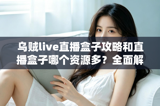 乌贼live直播盒子攻略和直播盒子哪个资源多?全面解析与实用观看指南 乌贼live直播盒子攻略和直播盒子哪个资源多?全面解析与实用观看指南