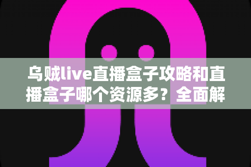 乌贼live直播盒子攻略和直播盒子哪个资源多？全面解析与实用观看指南