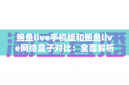 鲍鱼live手机版和鲍鱼live网络盒子对比:全面解析两大版本差异,帮你选对观影搭档 鲍鱼live手机版和鲍鱼live网络盒子对比:全面解析两大版本差异,帮你选对观影搭档