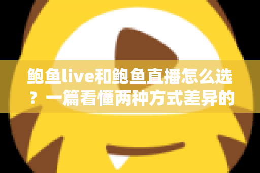鲍鱼live和鲍鱼直播怎么选？一篇看懂两种方式差异的实用选购指南