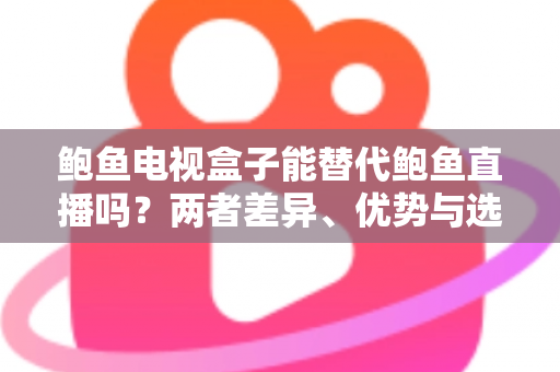 鲍鱼电视盒子能替代鲍鱼直播吗?两者差异、优势与选择全解析 鲍鱼电视盒子能替代鲍鱼直播吗?两者差异、优势与选择全解析