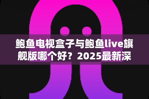鲍鱼电视盒子与鲍鱼live旗舰版哪个好?2025最新深度对比评测,看完这篇再决定不后悔 鲍鱼电视盒子与鲍鱼live旗舰版哪个好?2025最新深度对比评测,看完这篇再决定不后悔
