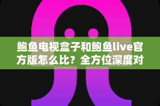 鲍鱼电视盒子和鲍鱼live官方版怎么比?全方位深度对比帮你选对影音方案 鲍鱼电视盒子和鲍鱼live官方版怎么比?全方位深度对比帮你选对影音方案