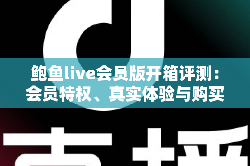 鲍鱼live会员版开箱评测：会员特权、真实体验与购买价值全解析