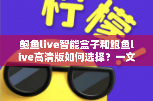 鲍鱼live智能盒子和鲍鱼live高清版如何选择？一文读懂差异，帮你轻松做出正确决定