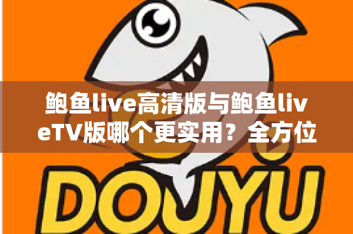 鲍鱼live高清版与鲍鱼liveTV版哪个更实用？全方位深度对比帮你选对版本不踩坑